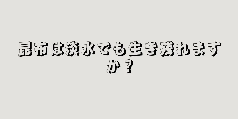昆布は淡水でも生き残れますか？