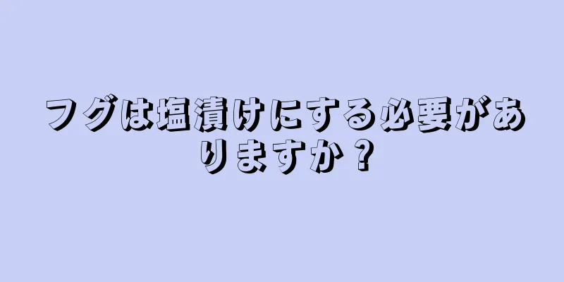 フグは塩漬けにする必要がありますか？