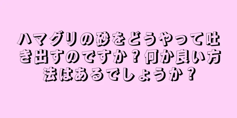 ハマグリの砂をどうやって吐き出すのですか？何か良い方法はあるでしょうか？