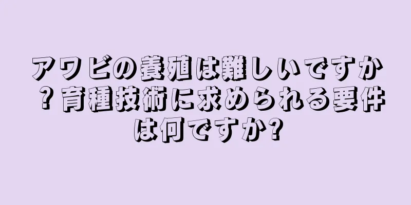アワビの養殖は難しいですか？育種技術に求められる要件は何ですか?