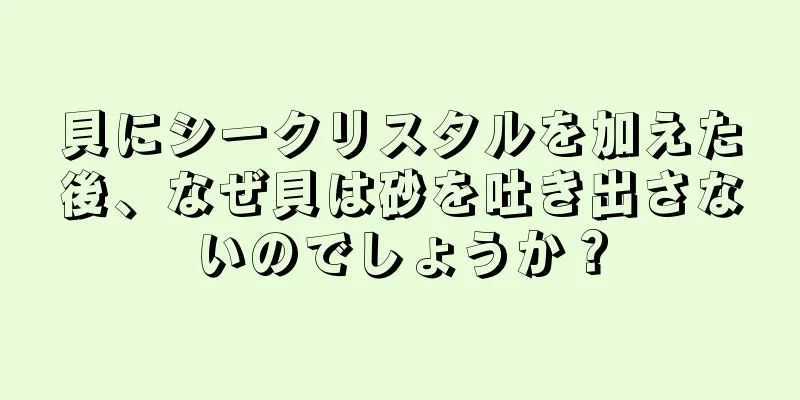貝にシークリスタルを加えた後、なぜ貝は砂を吐き出さないのでしょうか？