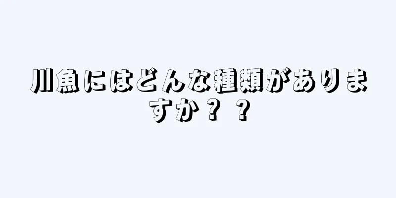川魚にはどんな種類がありますか？ ?