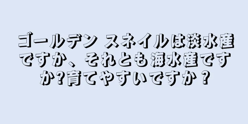 ゴールデン スネイルは淡水産ですか、それとも海水産ですか?育てやすいですか？
