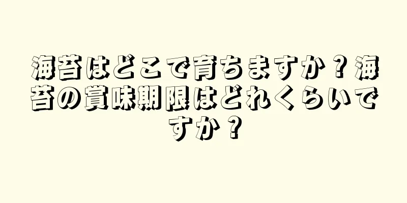 海苔はどこで育ちますか？海苔の賞味期限はどれくらいですか？