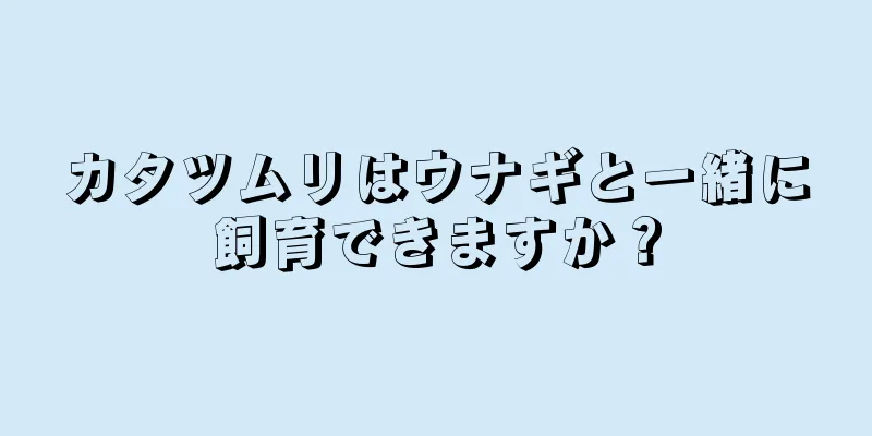 カタツムリはウナギと一緒に飼育できますか？