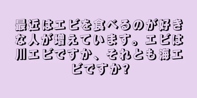 最近はエビを食べるのが好きな人が増えています。エビは川エビですか、それとも海エビですか?