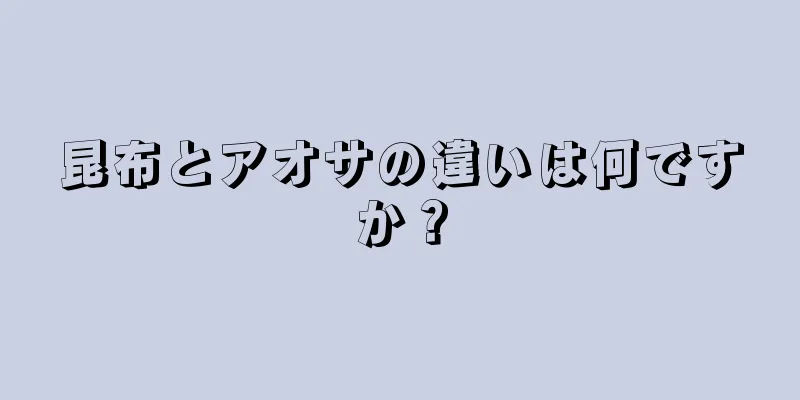 昆布とアオサの違いは何ですか？