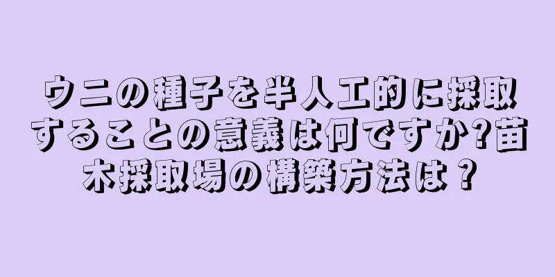 ウニの種子を半人工的に採取することの意義は何ですか?苗木採取場の構築方法は？