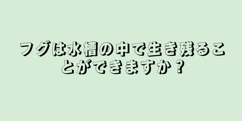 フグは水槽の中で生き残ることができますか？