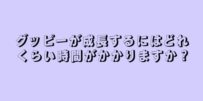 グッピーが成長するにはどれくらい時間がかかりますか？