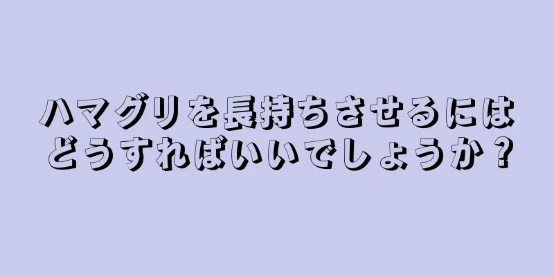 ハマグリを長持ちさせるにはどうすればいいでしょうか？