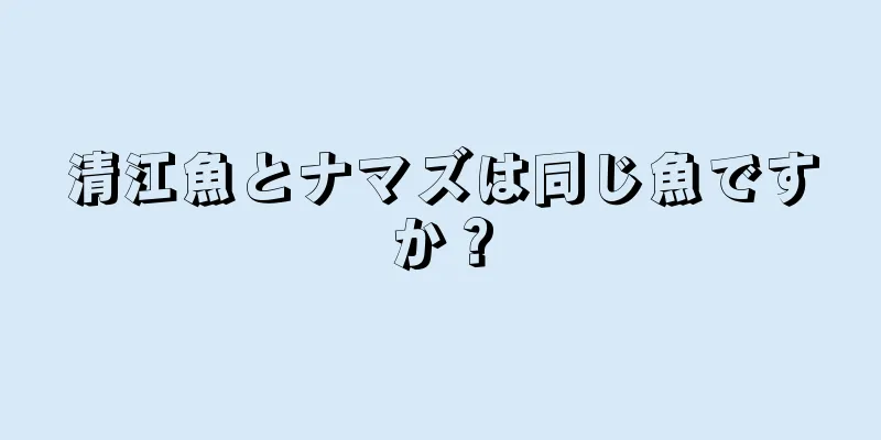 清江魚とナマズは同じ魚ですか？