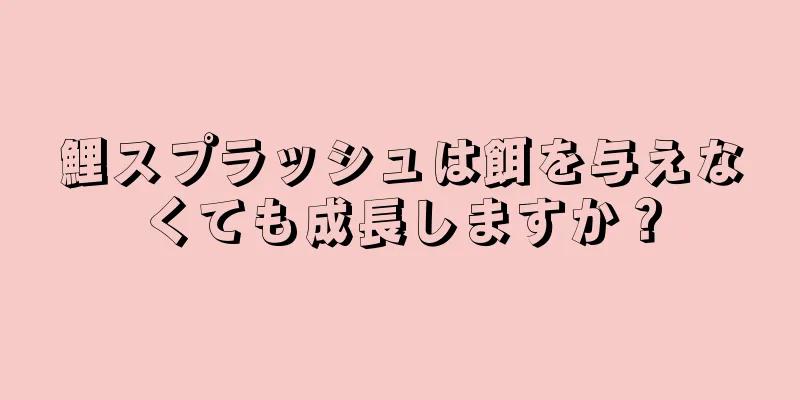 鯉スプラッシュは餌を与えなくても成長しますか？