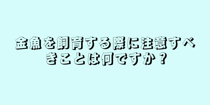 金魚を飼育する際に注意すべきことは何ですか？