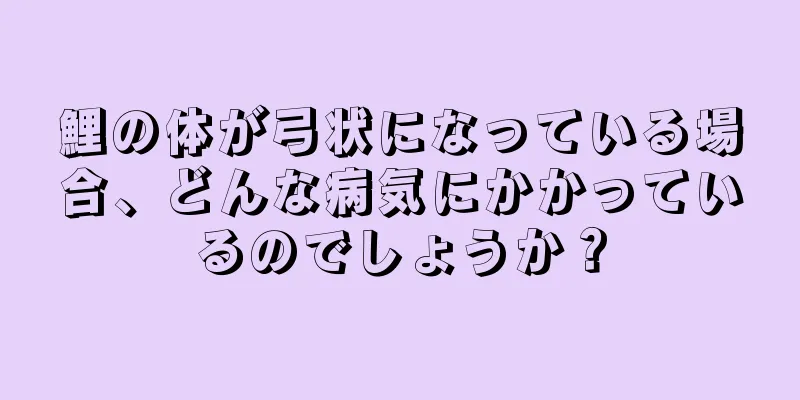 鯉の体が弓状になっている場合、どんな病気にかかっているのでしょうか？