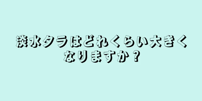淡水タラはどれくらい大きくなりますか？