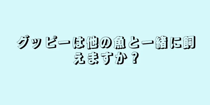 グッピーは他の魚と一緒に飼えますか？