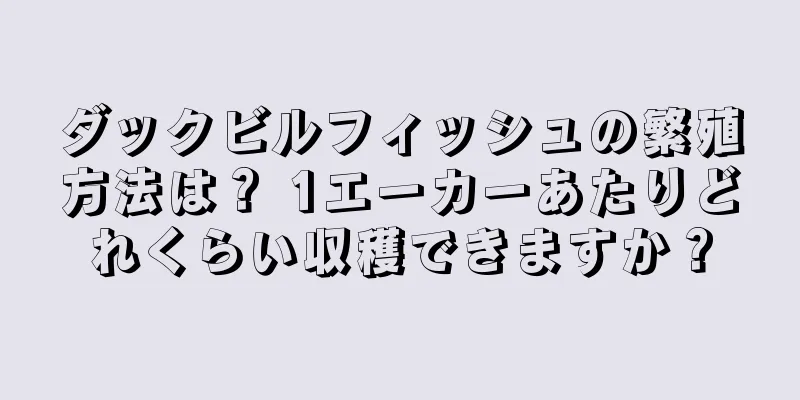 ダックビルフィッシュの繁殖方法は？ 1エーカーあたりどれくらい収穫できますか？