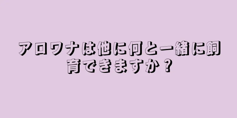アロワナは他に何と一緒に飼育できますか？