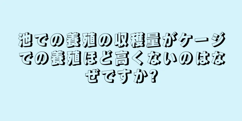 池での養殖の収穫量がケージでの養殖ほど高くないのはなぜですか?