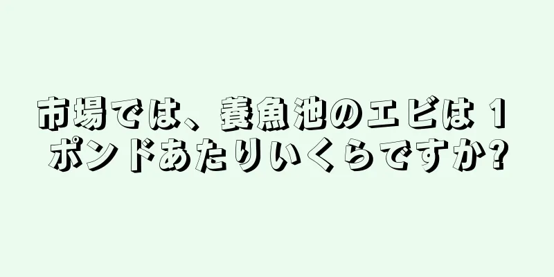 市場では、養魚池のエビは 1 ポンドあたりいくらですか?
