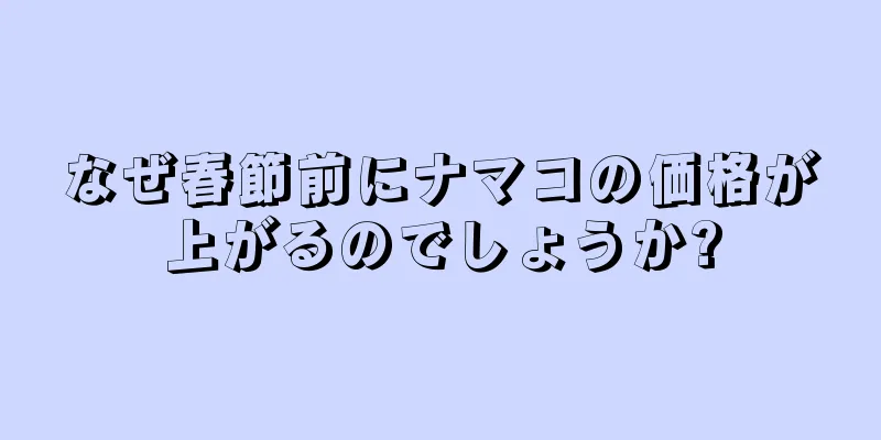 なぜ春節前にナマコの価格が上がるのでしょうか?