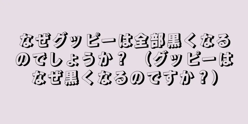 なぜグッピーは全部黒くなるのでしょうか？ （グッピーはなぜ黒くなるのですか？）