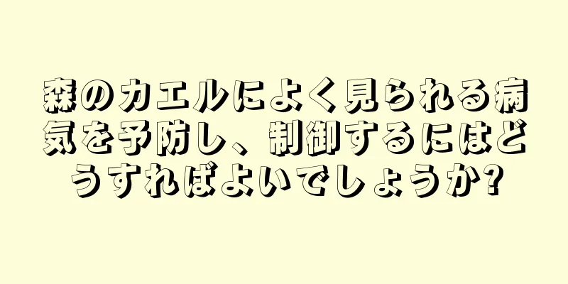 森のカエルによく見られる病気を予防し、制御するにはどうすればよいでしょうか?