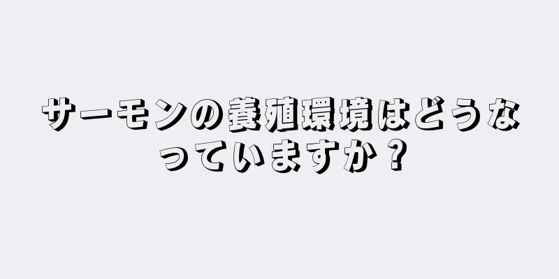 サーモンの養殖環境はどうなっていますか？