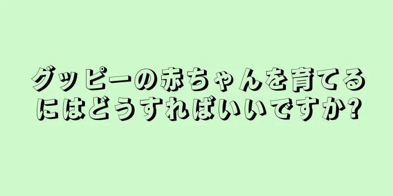 グッピーの赤ちゃんを育てるにはどうすればいいですか?