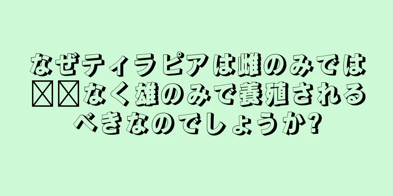 なぜティラピアは雌のみでは​​なく雄のみで養殖されるべきなのでしょうか?