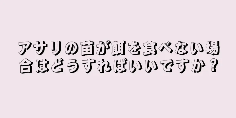 アサリの苗が餌を食べない場合はどうすればいいですか？