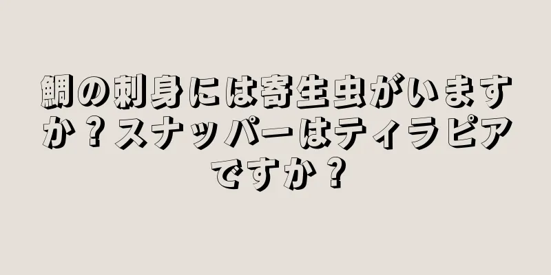 鯛の刺身には寄生虫がいますか？スナッパーはティラピアですか？