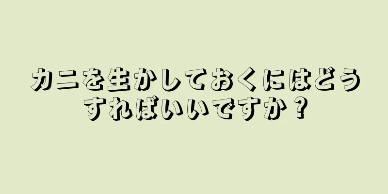 カニを生かしておくにはどうすればいいですか？