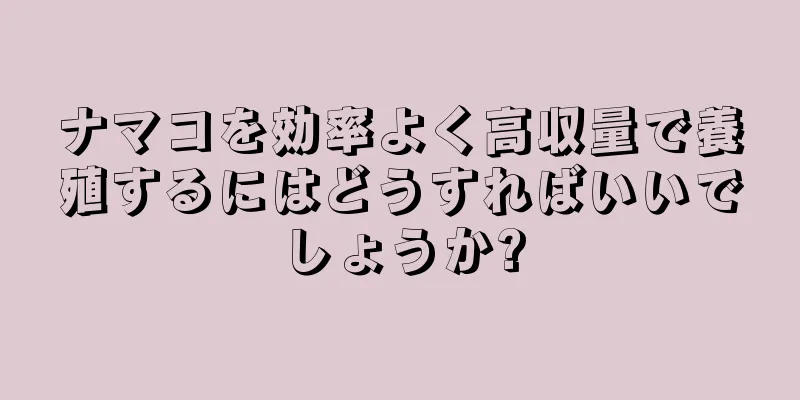 ナマコを効率よく高収量で養殖するにはどうすればいいでしょうか?