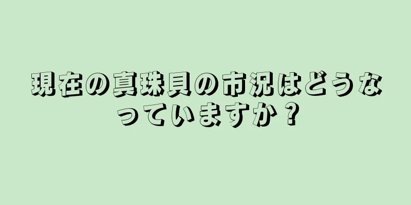 現在の真珠貝の市況はどうなっていますか？