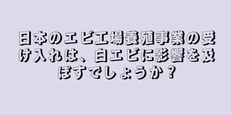 日本のエビ工場養殖事業の受け入れは、白エビに影響を及ぼすでしょうか？