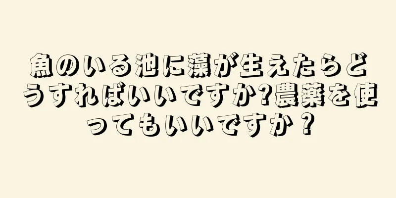 魚のいる池に藻が生えたらどうすればいいですか?農薬を使ってもいいですか？