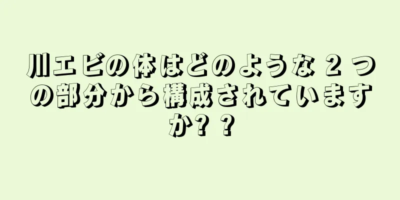 川エビの体はどのような 2 つの部分から構成されていますか? ?