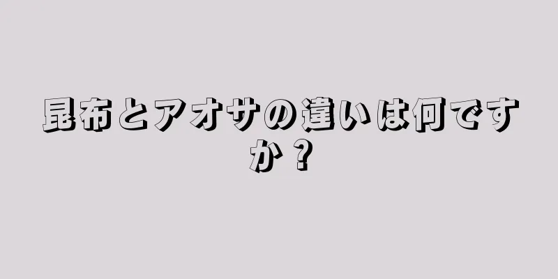 昆布とアオサの違いは何ですか？