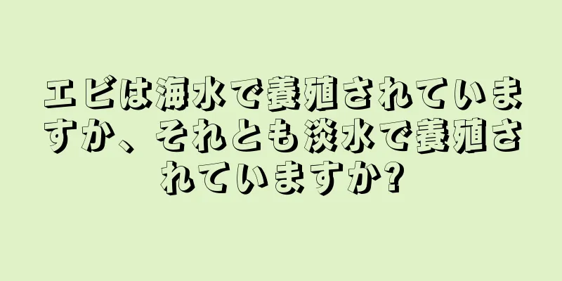 エビは海水で養殖されていますか、それとも淡水で養殖されていますか?