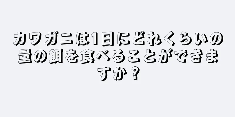 カワガニは1日にどれくらいの量の餌を食べることができますか？