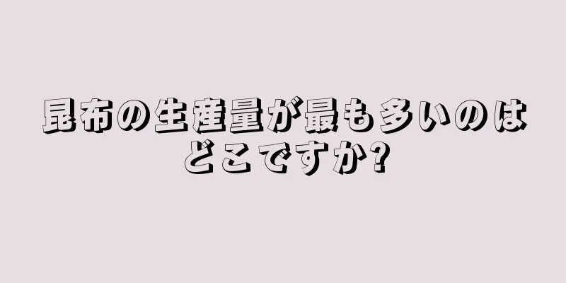 昆布の生産量が最も多いのはどこですか?