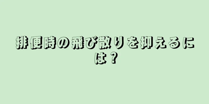 排便時の飛び散りを抑えるには？
