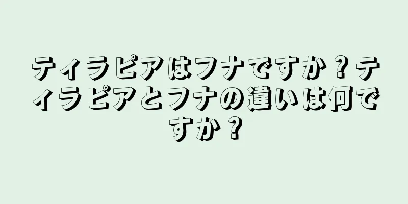 ティラピアはフナですか？ティラピアとフナの違いは何ですか？