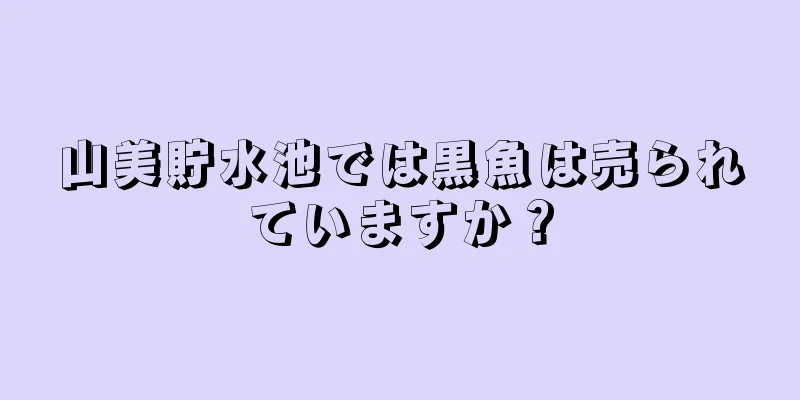 山美貯水池では黒魚は売られていますか？