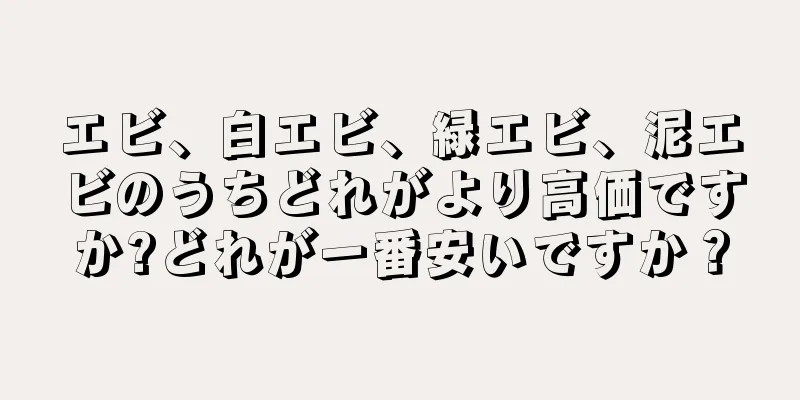 エビ、白エビ、緑エビ、泥エビのうちどれがより高価ですか?どれが一番安いですか？