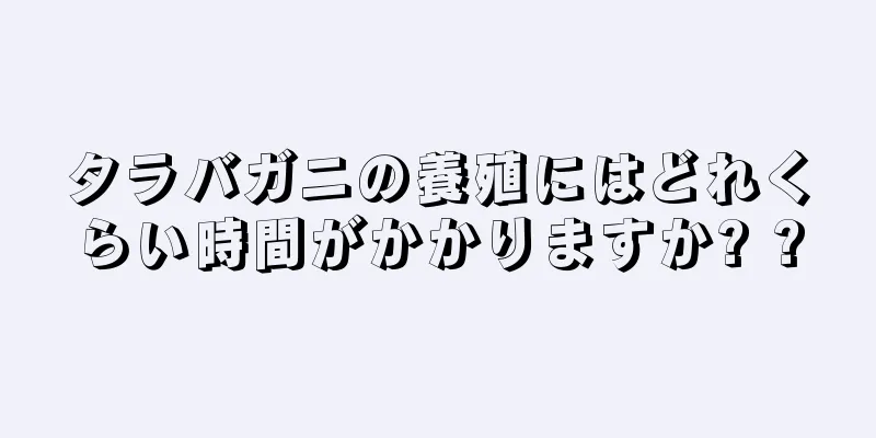 タラバガニの養殖にはどれくらい時間がかかりますか? ?