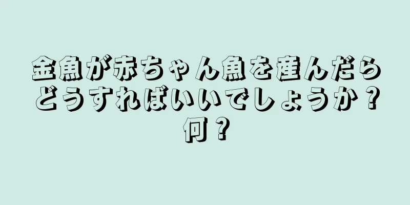 金魚が赤ちゃん魚を産んだらどうすればいいでしょうか？何？