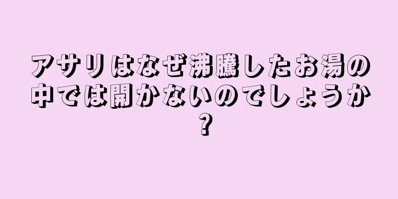 アサリはなぜ沸騰したお湯の中では開かないのでしょうか？